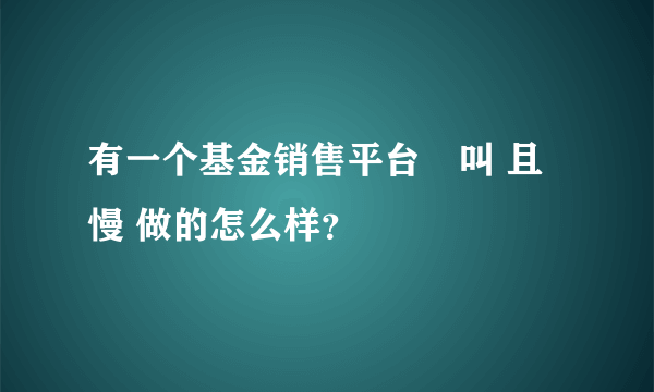 有一个基金销售平台叫 且慢 做的怎么样？