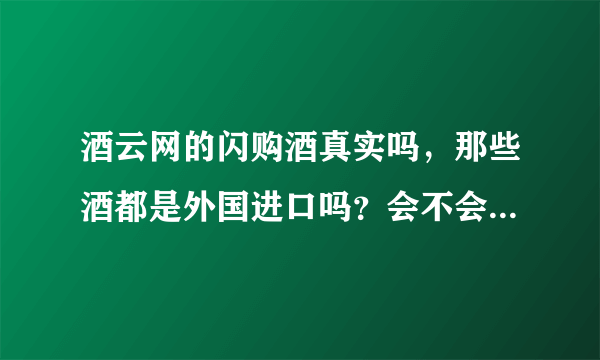 酒云网的闪购酒真实吗，那些酒都是外国进口吗？会不会有假酒，他是属于公司还是网站