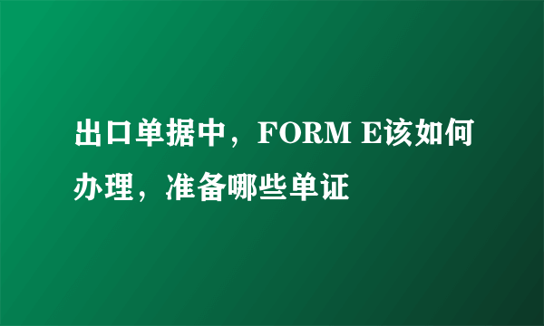 出口单据中，FORM E该如何办理，准备哪些单证