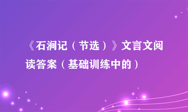 《石涧记（节选）》文言文阅读答案（基础训练中的）