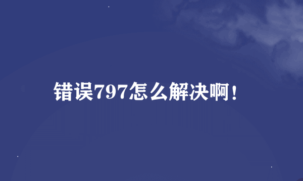 错误797怎么解决啊！