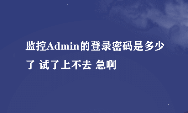 监控Admin的登录密码是多少了 试了上不去 急啊