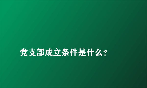 
党支部成立条件是什么？

