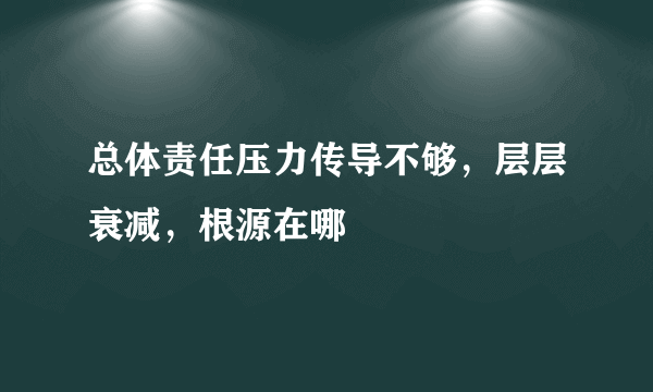 总体责任压力传导不够，层层衰减，根源在哪