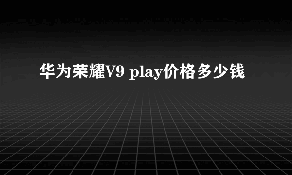 华为荣耀V9 play价格多少钱