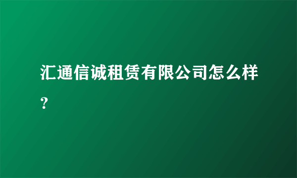 汇通信诚租赁有限公司怎么样？