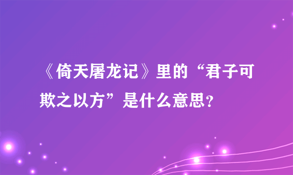 《倚天屠龙记》里的“君子可欺之以方”是什么意思？