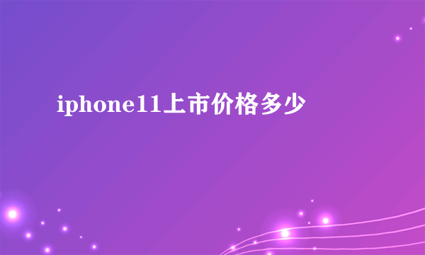 iphone11上市价格多少