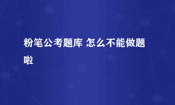 粉笔公考题库 怎么不能做题啦