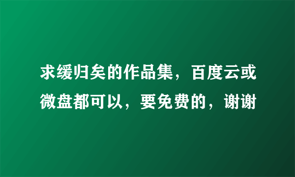 求缓归矣的作品集，百度云或微盘都可以，要免费的，谢谢