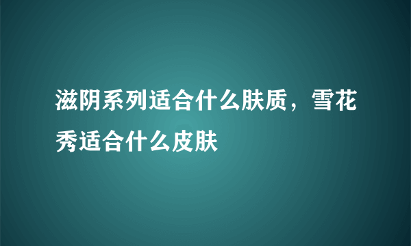 滋阴系列适合什么肤质，雪花秀适合什么皮肤