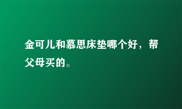 金可儿和慕思床垫哪个好，帮父母买的。