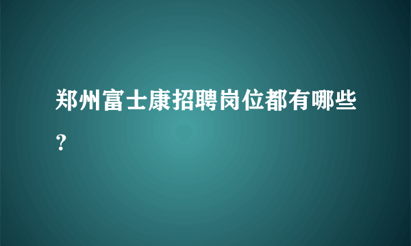 郑州富士康招聘岗位都有哪些？