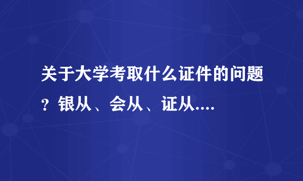 关于大学考取什么证件的问题？银从、会从、证从....