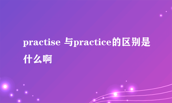 practise 与practice的区别是什么啊