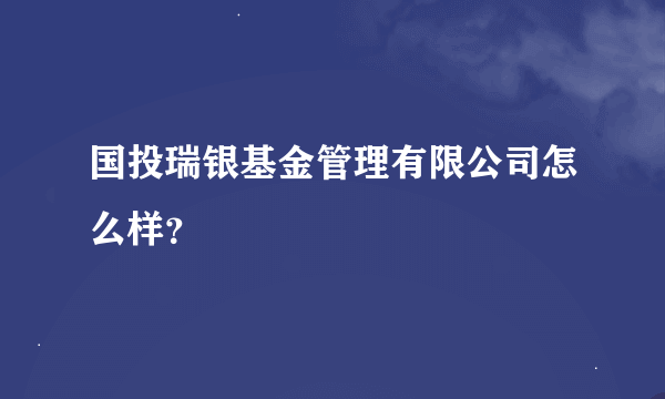 国投瑞银基金管理有限公司怎么样？