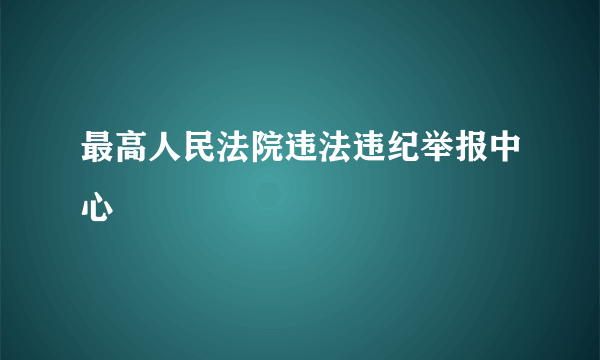 最高人民法院违法违纪举报中心