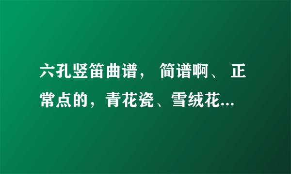 六孔竖笛曲谱， 简谱啊、 正常点的，青花瓷、雪绒花什么的不要