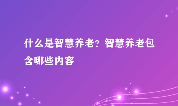 什么是智慧养老？智慧养老包含哪些内容