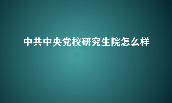 中共中央党校研究生院怎么样