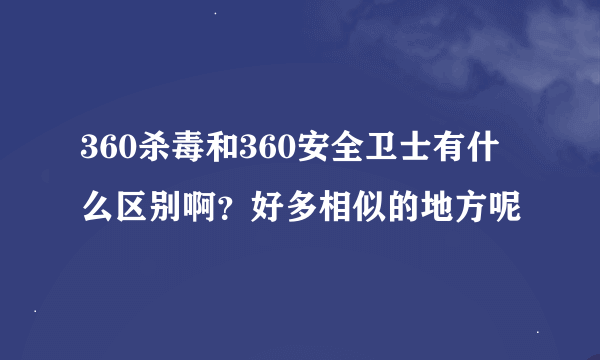 360杀毒和360安全卫士有什么区别啊？好多相似的地方呢