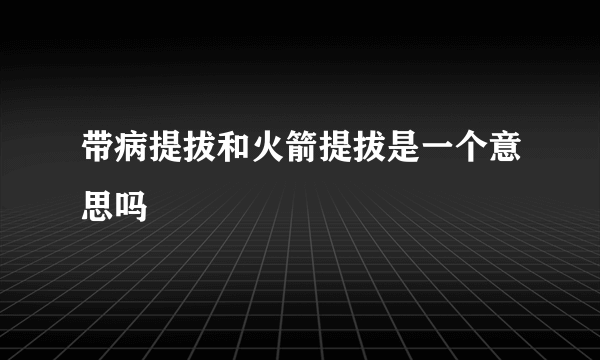 带病提拔和火箭提拔是一个意思吗