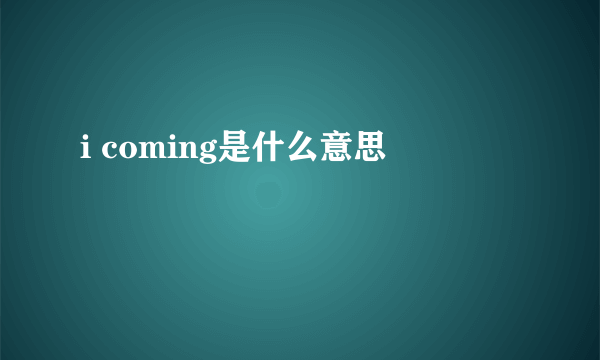 i coming是什么意思