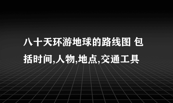 八十天环游地球的路线图 包括时间,人物,地点,交通工具