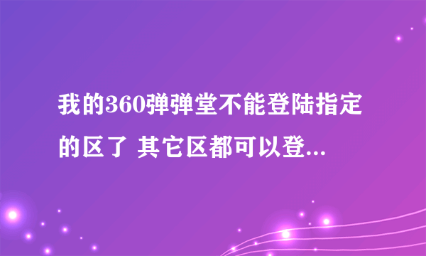 我的360弹弹堂不能登陆指定的区了 其它区都可以登陆 但是别人都可以登陆那个区 这是怎么回事啊