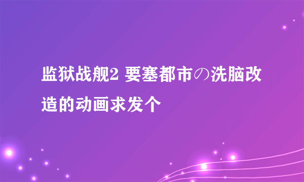 监狱战舰2 要塞都市の洗脑改造的动画求发个