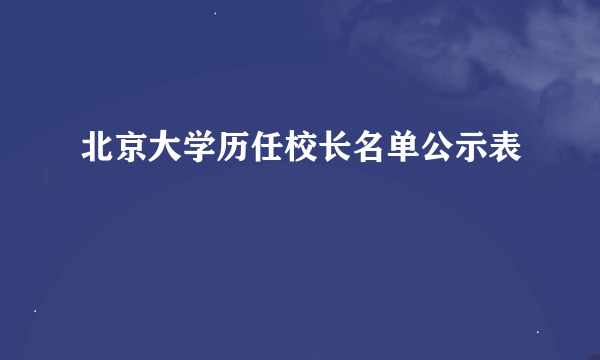 北京大学历任校长名单公示表