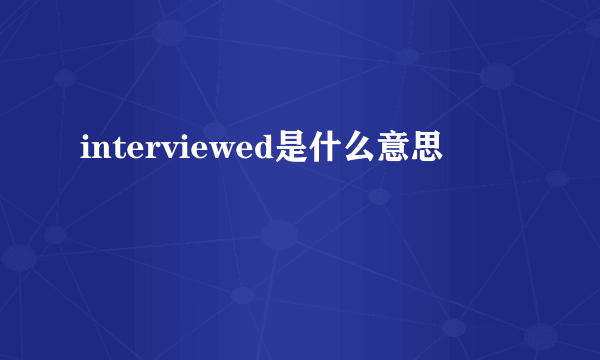 interviewed是什么意思