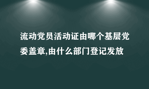 流动党员活动证由哪个基层党委盖章,由什么部门登记发放