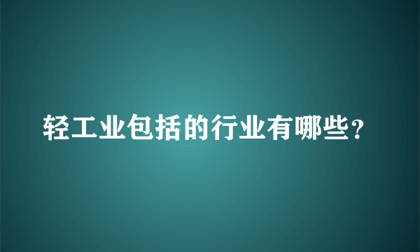 轻工业包括的行业有哪些？