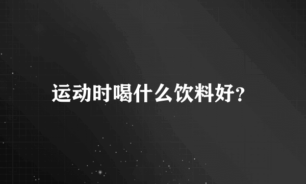 运动时喝什么饮料好？