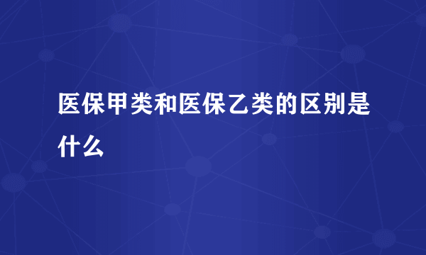 医保甲类和医保乙类的区别是什么