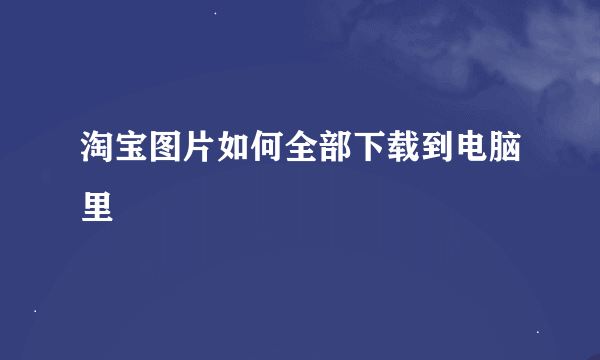 淘宝图片如何全部下载到电脑里