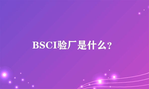 BSCI验厂是什么？