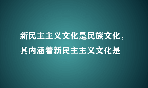 新民主主义文化是民族文化，其内涵着新民主主义文化是