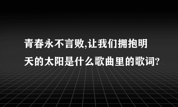 青春永不言败,让我们拥抱明天的太阳是什么歌曲里的歌词?