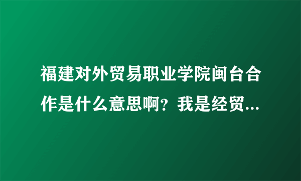 福建对外贸易职业学院闽台合作是什么意思啊？我是经贸系的，是不是什么时候要去台湾读啊？