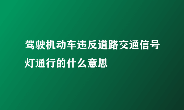 驾驶机动车违反道路交通信号灯通行的什么意思