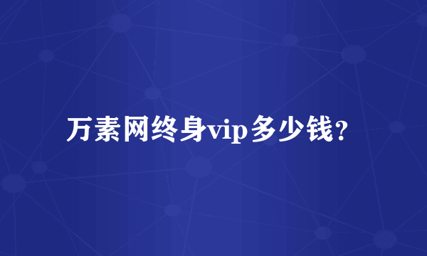 万素网终身vip多少钱？