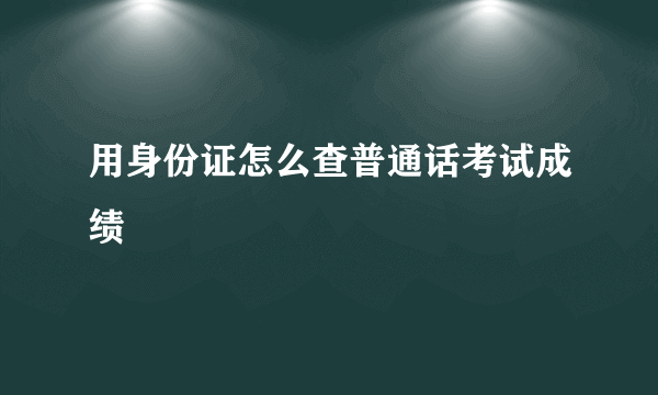 用身份证怎么查普通话考试成绩