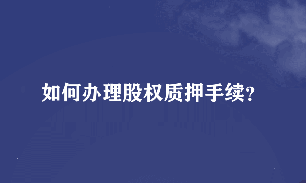 如何办理股权质押手续？