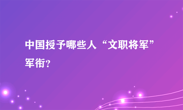 中国授予哪些人“文职将军”军衔？