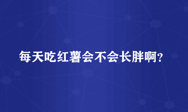 每天吃红薯会不会长胖啊？