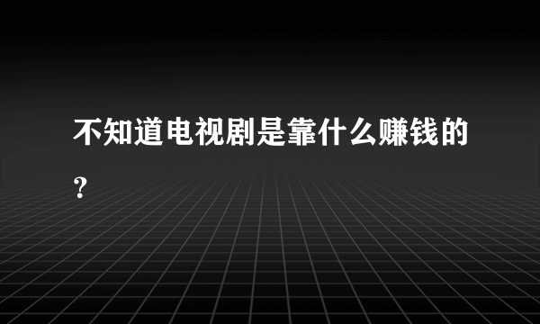 不知道电视剧是靠什么赚钱的？