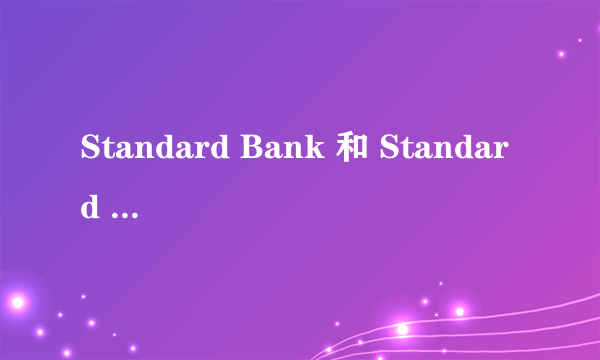 Standard Bank 和 Standard Chartered Bank 是同一间银行吗？