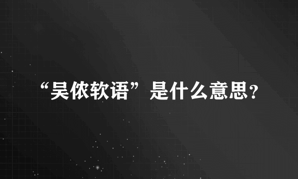 “吴侬软语”是什么意思？